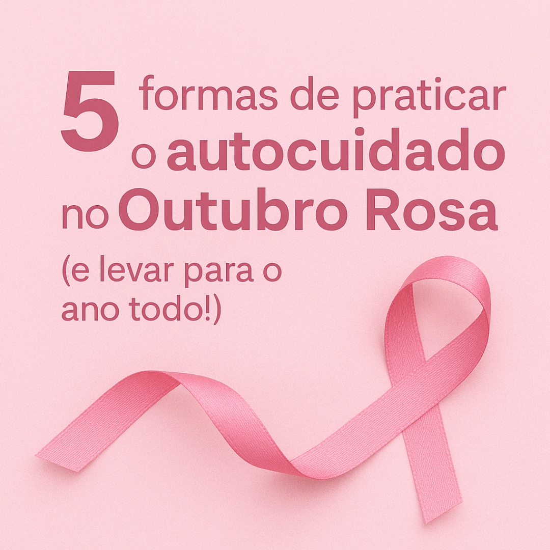5 formas de praticar o autocuidado no Outubro Rosa (e levar para o ano todo!)
